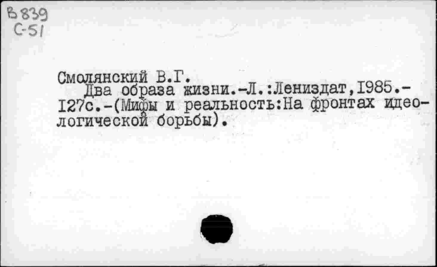 ﻿С-5/
Смолянский В.Г.	тпос
Два образа жизни.-Л.:Дениздат,198Ь.-127с.-(ГЛифы и реальность:На фронтах идеологической борьбы).